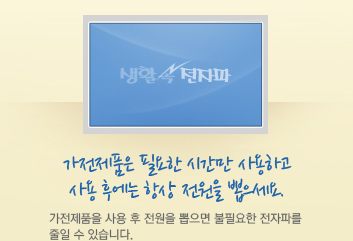 가전제품은 필요한 시간만 사용하고 사용 후에는 항상 전원을 뽑으세요. 가전제품을 사용 후 전원을 뽑으면 불필요한 전자파를 줄일 수 있습니다.