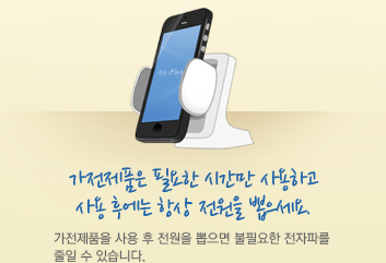 가전제품은 필요한 시간만 사용하고 사용 후에는 항상 전원을 뽑으세요. 가전제품을 사용 후 전원을 뽑으면 불필요한 전자파를 줄일 수 있습니다.