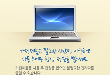가전제품은 필요한 시간만 사용하고 사용 후에는 항상 전원을 뽑으세요. 가전제품을 사용 후 전원을 뽑으면 불필요한 전자파를 줄일 수 있습니다.