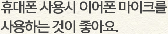 휴대폰 사용시 이어폰 마이크를 사용하는 것이 좋아요.