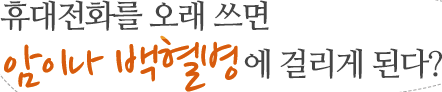 휴대전화를 오래 쓰면 암이나 백혈병에 걸리게 된다?