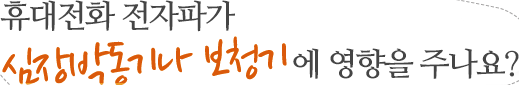 휴대전화 전자파가 심장박동기나 보청기에 영향을 주나요?