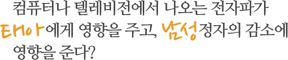 컴퓨터나 텔레비전에서 나오는 전자파가 태아에게 영향을 주고, 남성의 정자감소에 영향을 준다?