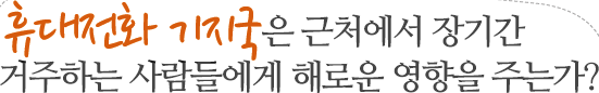 휴대전화 기지국은 근처에서 장기간 거주하는 사람들에게 해로운 영향을 주는가?