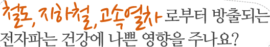 철도, 지하철, 고속열차로부터 방출되는 전자파는 건강에 나쁜 영향을 주나요?