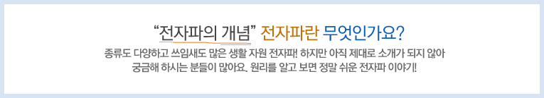 '전자파의 개념'전자파란 무엇인가요? - 종류도 다양하고 쓰임새도 많은 생활 자원 전자파! 하지만 아직 제대로 소개가 되지 않아 궁금해 하시는 분들이 많아요. 원리를 알고 보면 정말 쉬운 전자파 이야기!